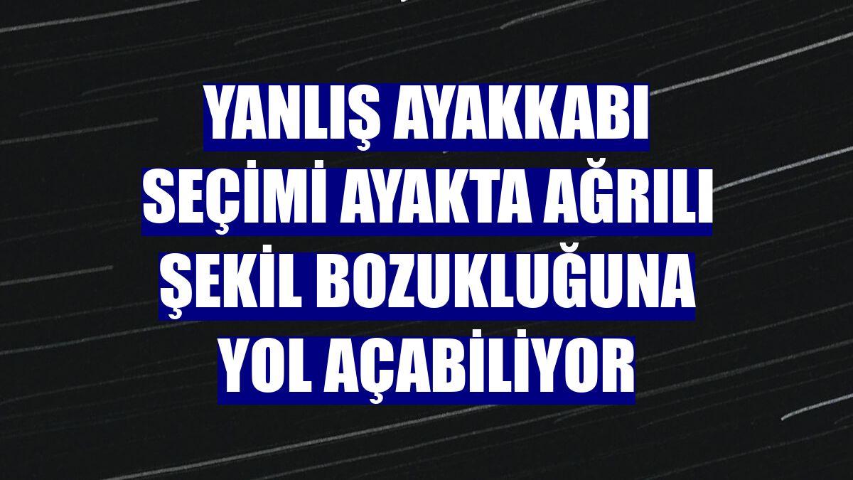 Yanlış ayakkabı seçimi ayakta ağrılı şekil bozukluğuna yol açabiliyor