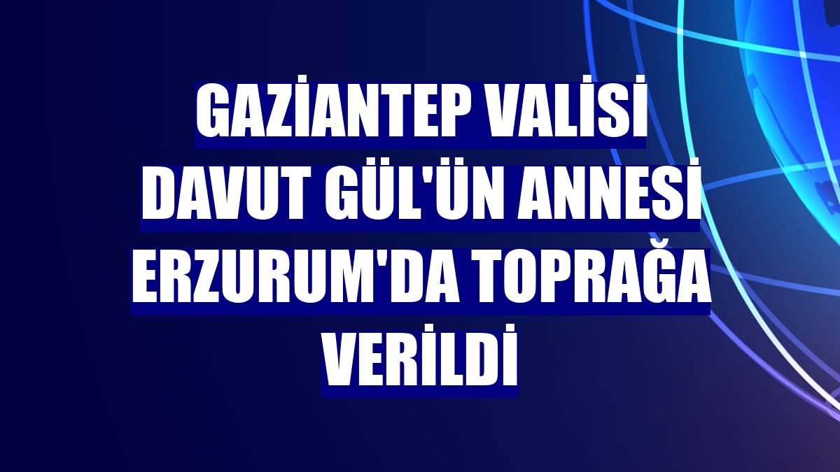 Gaziantep Valisi Davut Gül'ün annesi Erzurum'da toprağa verildi
