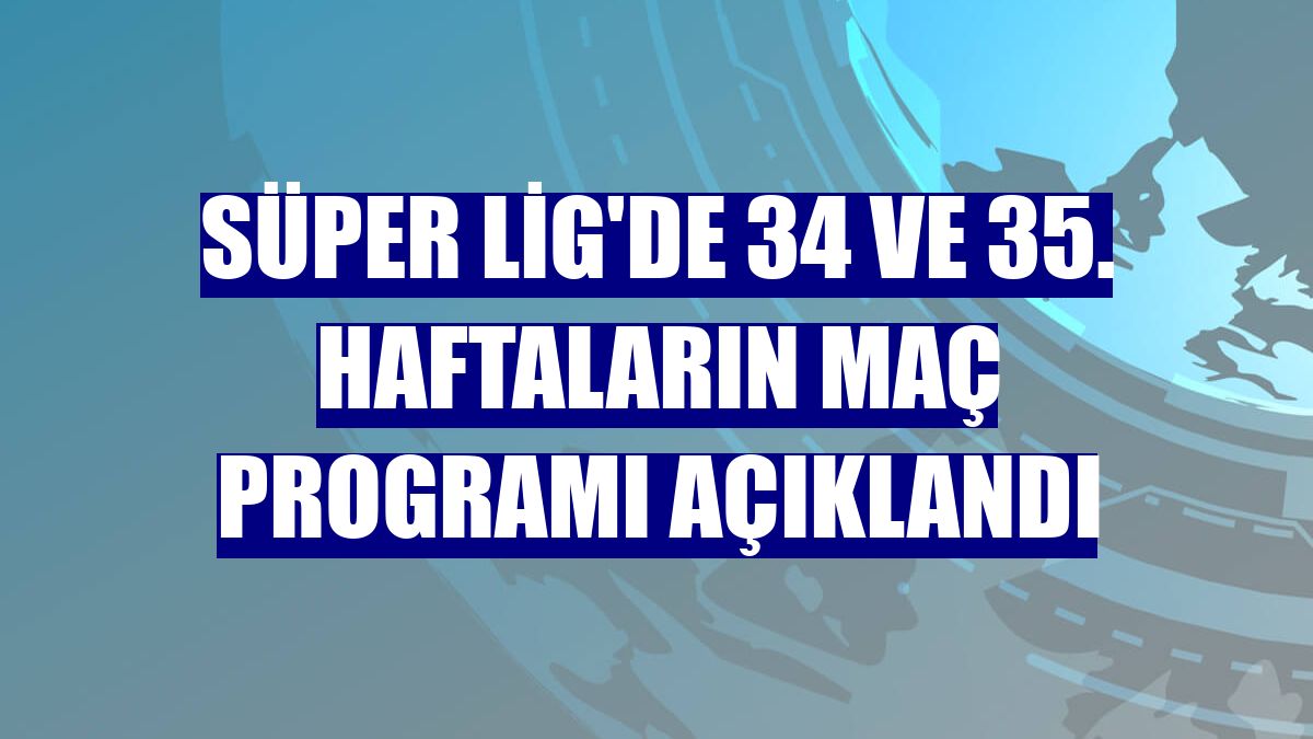 Süper Lig'de 34 ve 35. haftaların maç programı açıklandı