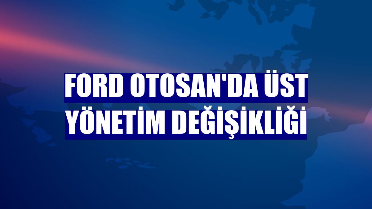 Ford Otosan'da üst yönetim değişikliği