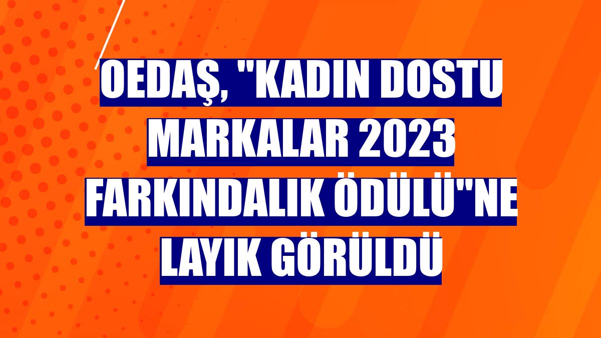 OEDAŞ, "Kadın Dostu Markalar 2023 Farkındalık Ödülü"ne layık görüldü