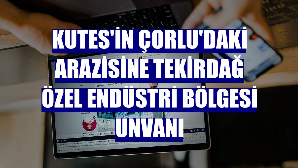 Kutes'in Çorlu'daki arazisine Tekirdağ Özel Endüstri Bölgesi unvanı