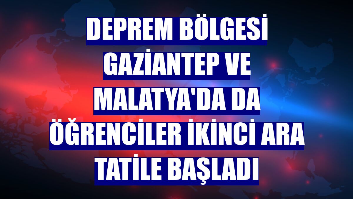 Deprem bölgesi Gaziantep ve Malatya'da da öğrenciler ikinci ara tatile başladı