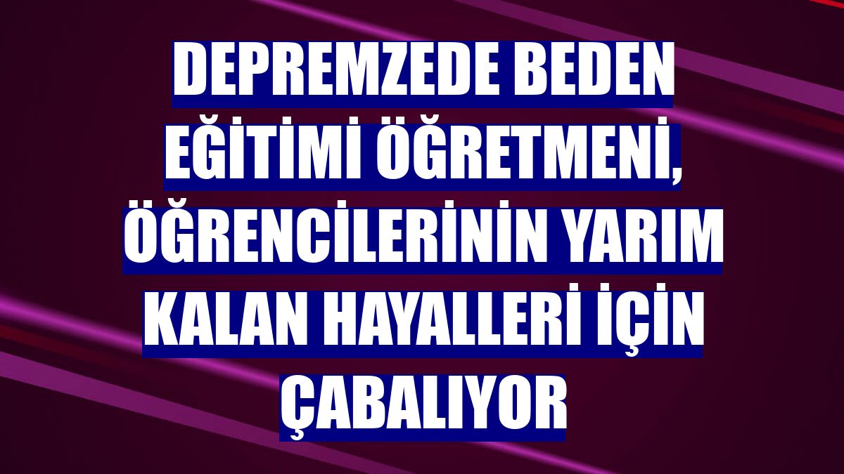 Depremzede beden eğitimi öğretmeni, öğrencilerinin yarım kalan hayalleri için çabalıyor