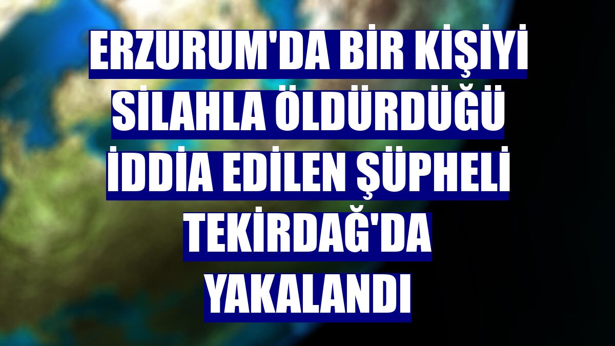 Erzurum'da bir kişiyi silahla öldürdüğü iddia edilen şüpheli Tekirdağ'da yakalandı