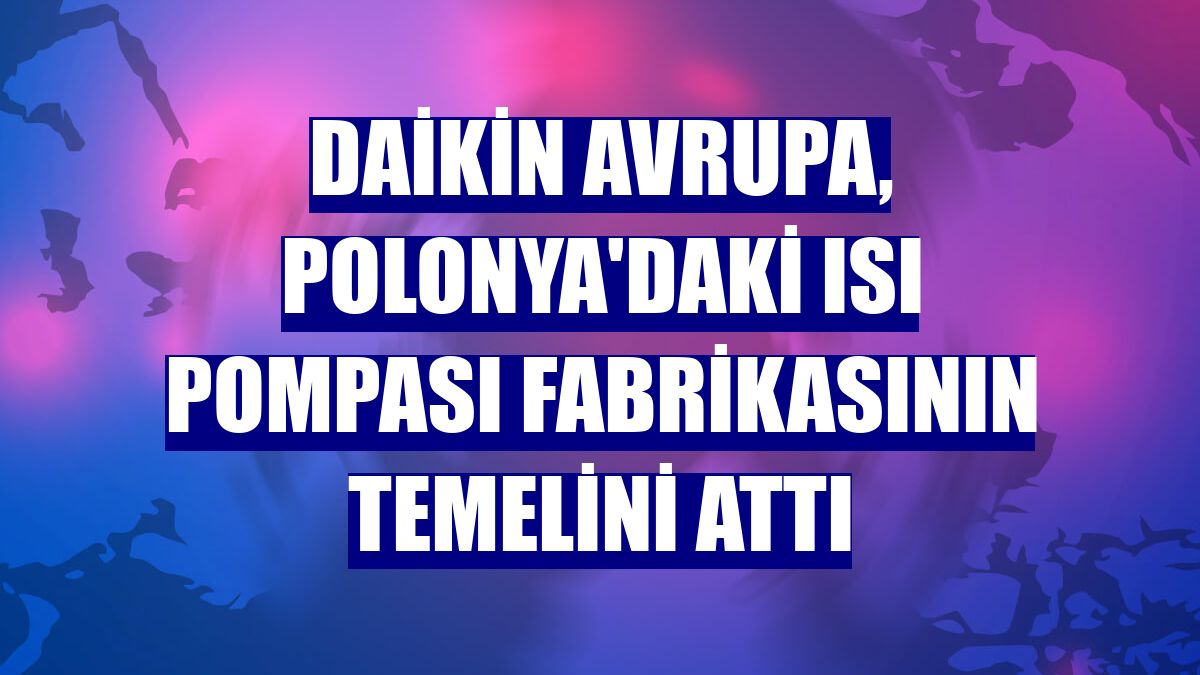Daikin Avrupa, Polonya'daki ısı pompası fabrikasının temelini attı