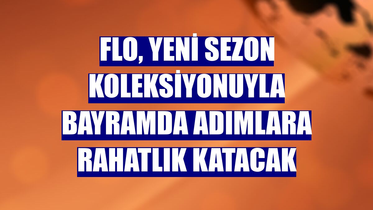 FLO, yeni sezon koleksiyonuyla bayramda adımlara rahatlık katacak