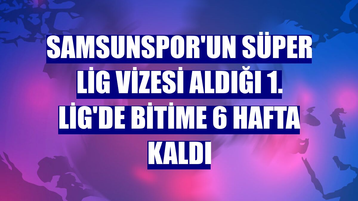 Samsunspor'un Süper Lig vizesi aldığı 1. Lig'de bitime 6 hafta kaldı