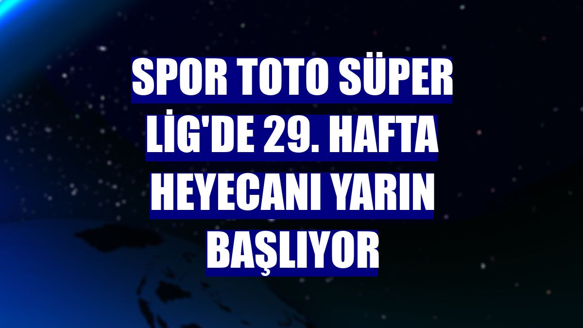Spor Toto Süper Lig'de 29. hafta heyecanı yarın başlıyor