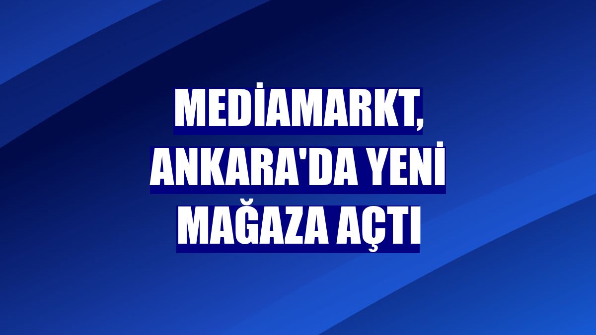 MediaMarkt, Ankara'da yeni mağaza açtı