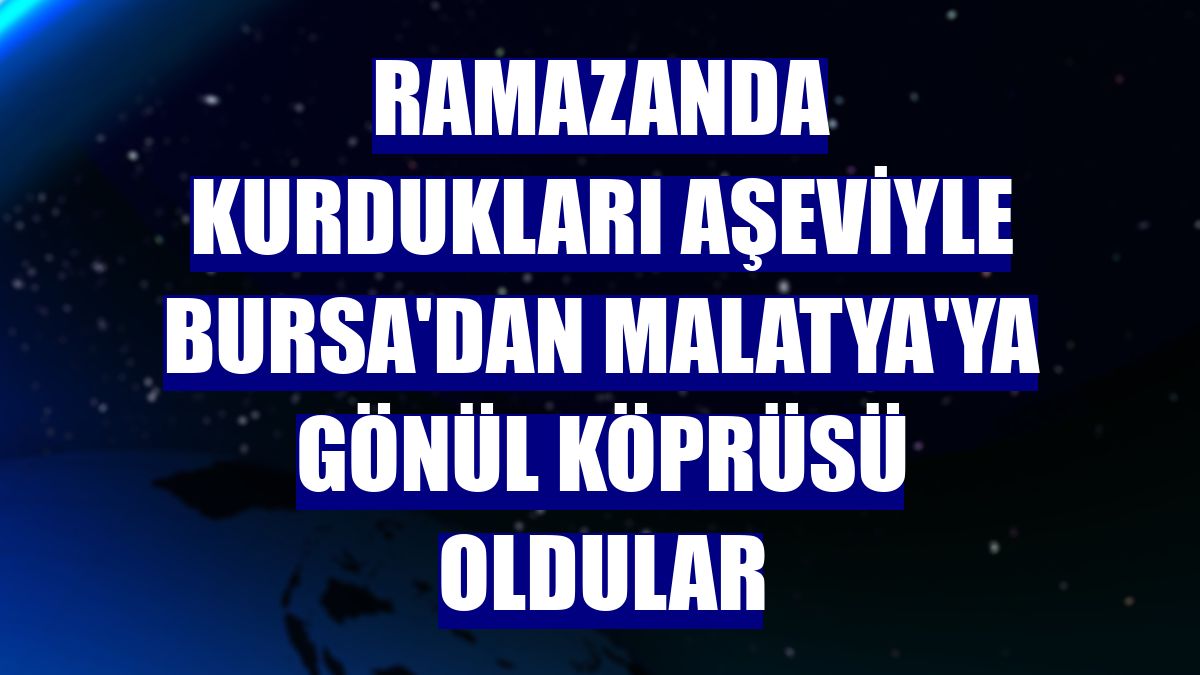 Ramazanda kurdukları aşeviyle Bursa'dan Malatya'ya gönül köprüsü oldular
