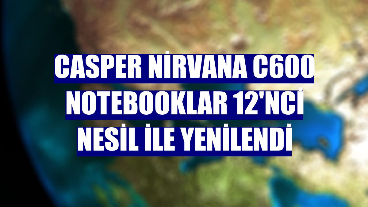 Casper Nirvana C600 Notebooklar 12'nci nesil ile yenilendi