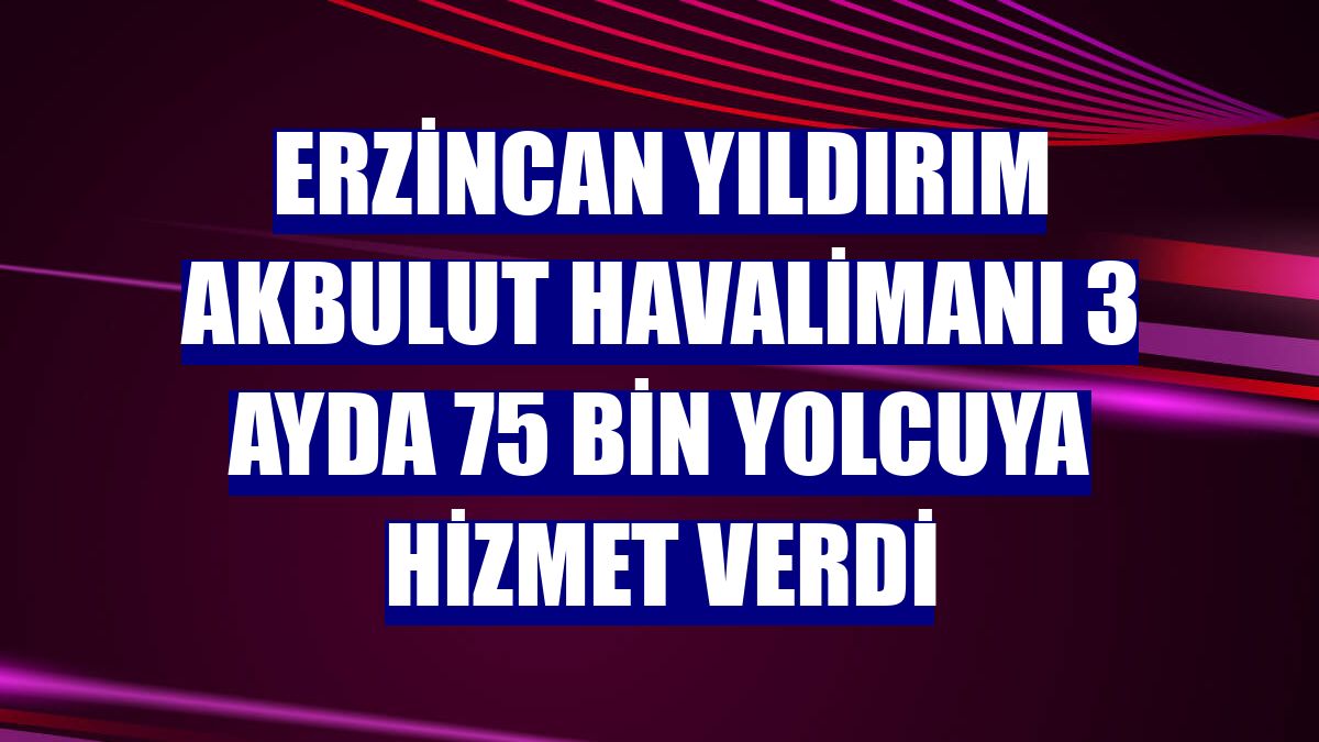 Erzincan Yıldırım Akbulut Havalimanı 3 ayda 75 bin yolcuya hizmet verdi