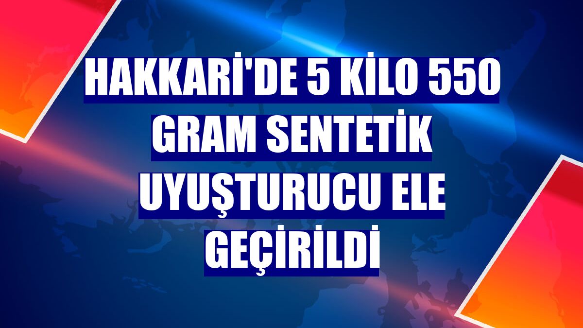 Hakkari'de 5 kilo 550 gram sentetik uyuşturucu ele geçirildi