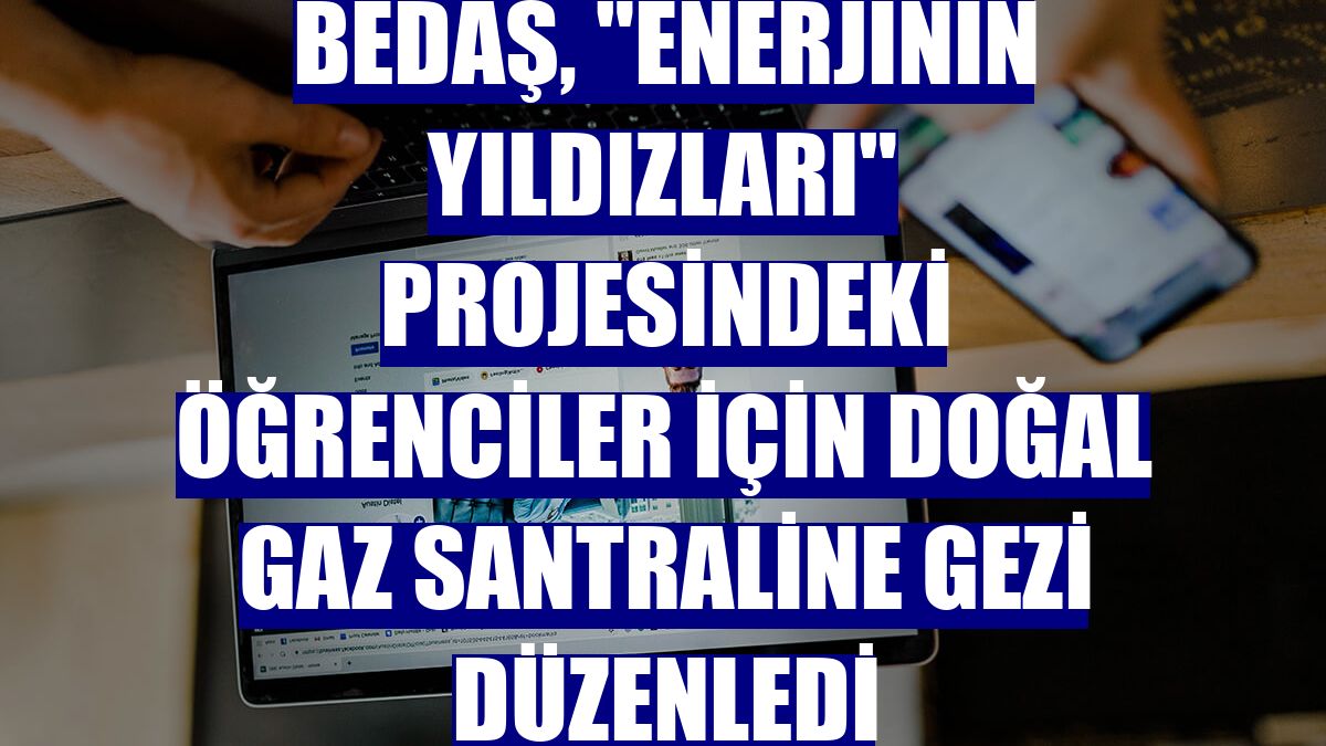 BEDAŞ, "Enerjinin Yıldızları" projesindeki öğrenciler için doğal gaz santraline gezi düzenledi