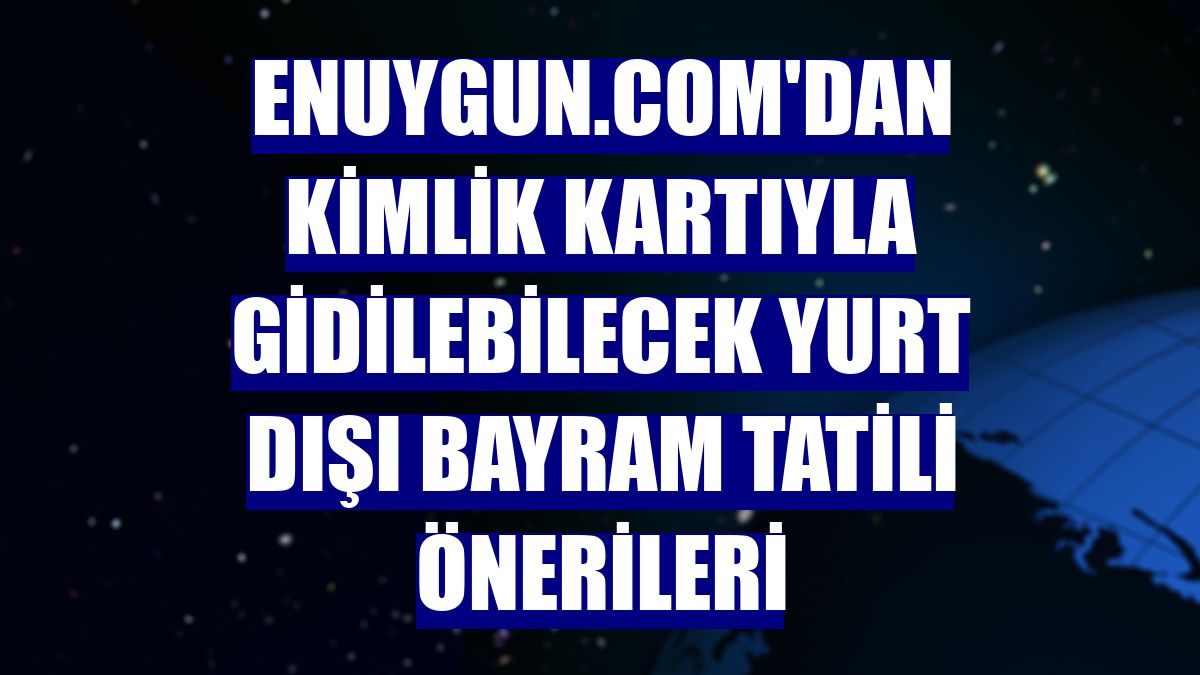 Enuygun.com'dan kimlik kartıyla gidilebilecek yurt dışı bayram tatili önerileri