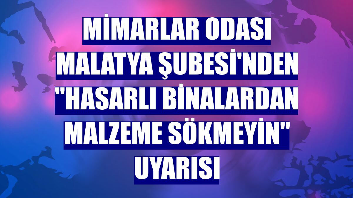 Mimarlar Odası Malatya Şubesi'nden "hasarlı binalardan malzeme sökmeyin" uyarısı