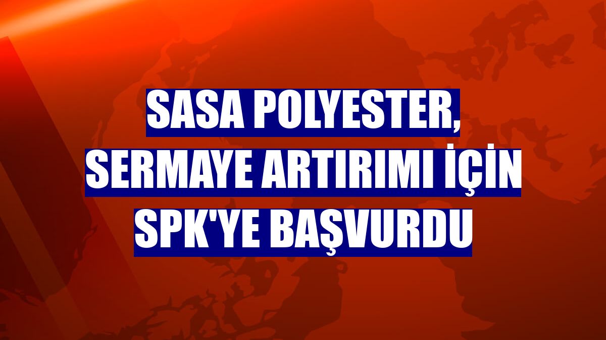 Sasa Polyester, sermaye artırımı için SPK'ye başvurdu