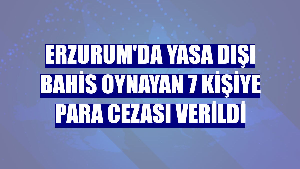 Erzurum'da yasa dışı bahis oynayan 7 kişiye para cezası verildi
