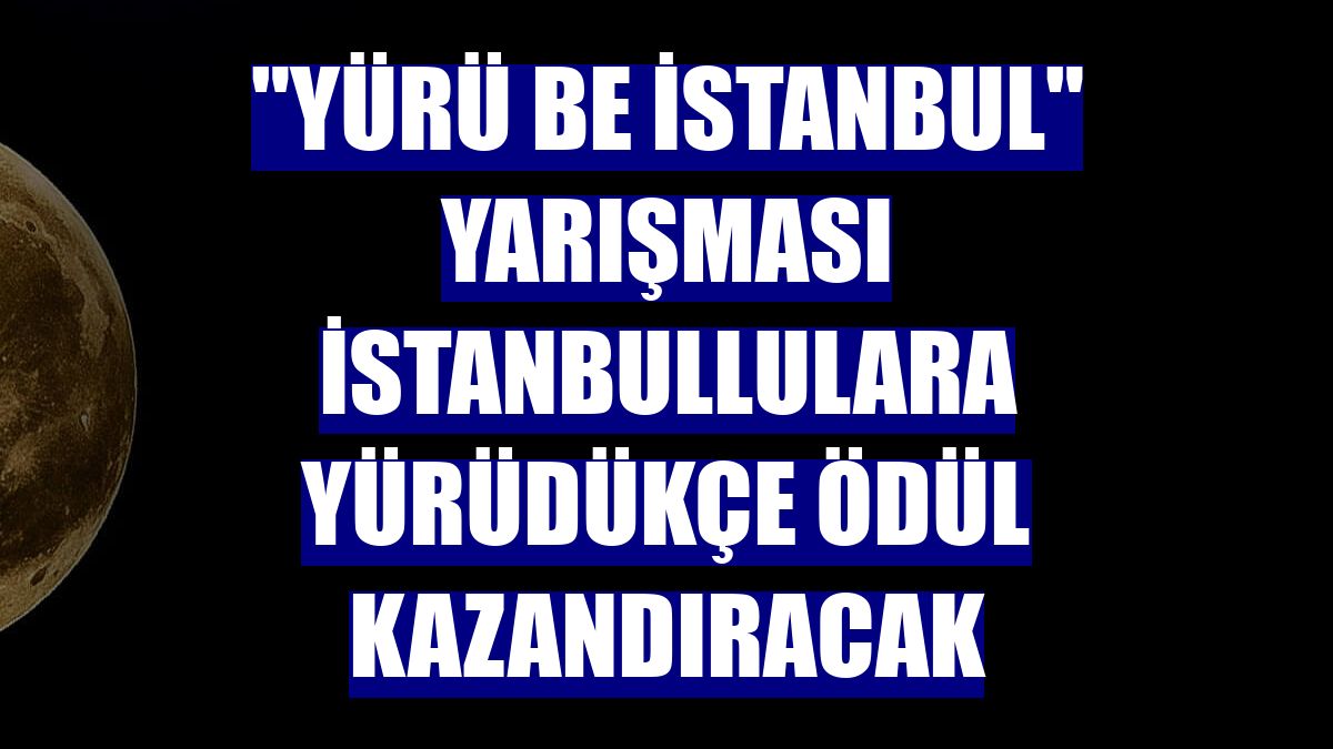 "Yürü be İstanbul" yarışması İstanbullulara yürüdükçe ödül kazandıracak
