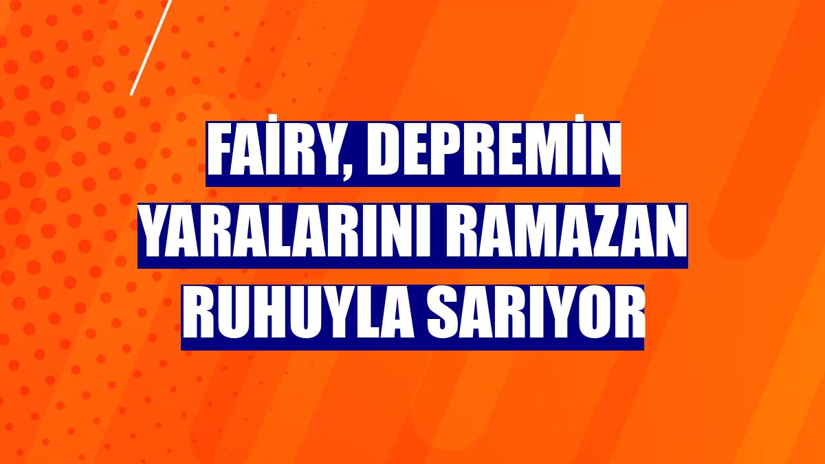 Fairy, depremin yaralarını ramazan ruhuyla sarıyor
