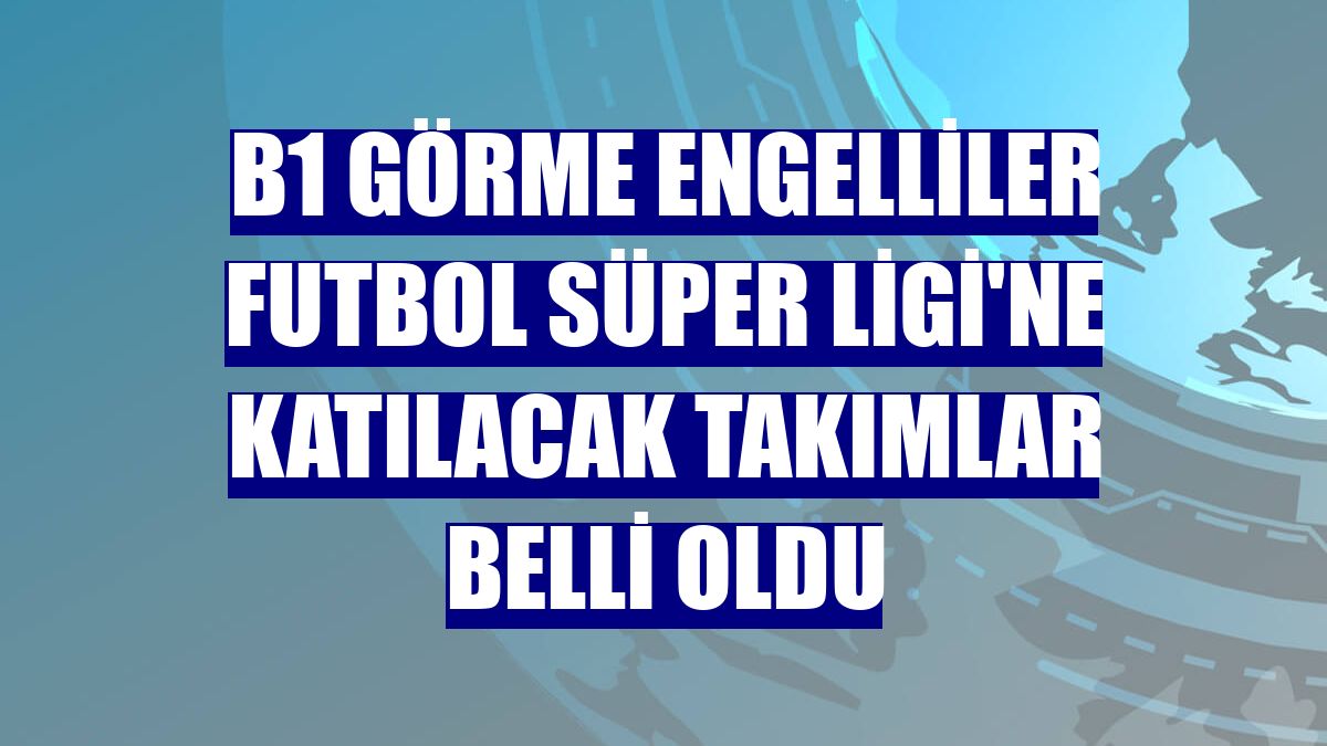 B1 Görme Engelliler Futbol Süper Ligi'ne katılacak takımlar belli oldu