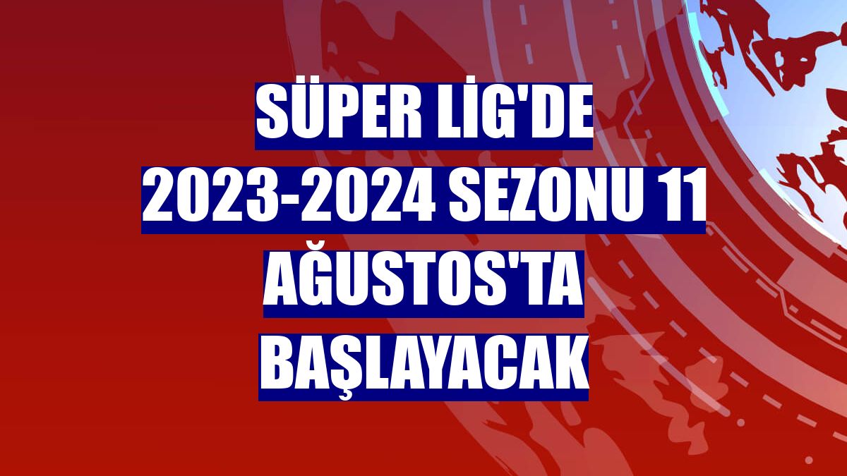 Süper Lig'de 2023-2024 sezonu 11 Ağustos'ta başlayacak