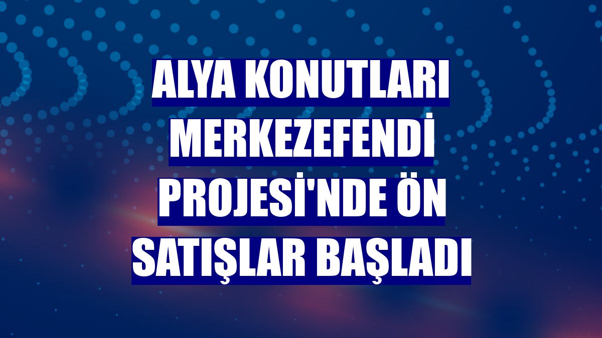 Alya Konutları Merkezefendi Projesi'nde ön satışlar başladı