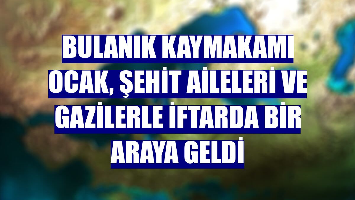 Bulanık Kaymakamı Ocak, şehit aileleri ve gazilerle iftarda bir araya geldi