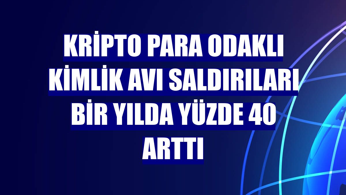 Kripto para odaklı kimlik avı saldırıları bir yılda yüzde 40 arttı