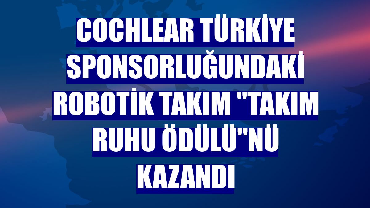 Cochlear Türkiye sponsorluğundaki robotik takım "Takım Ruhu Ödülü"nü kazandı