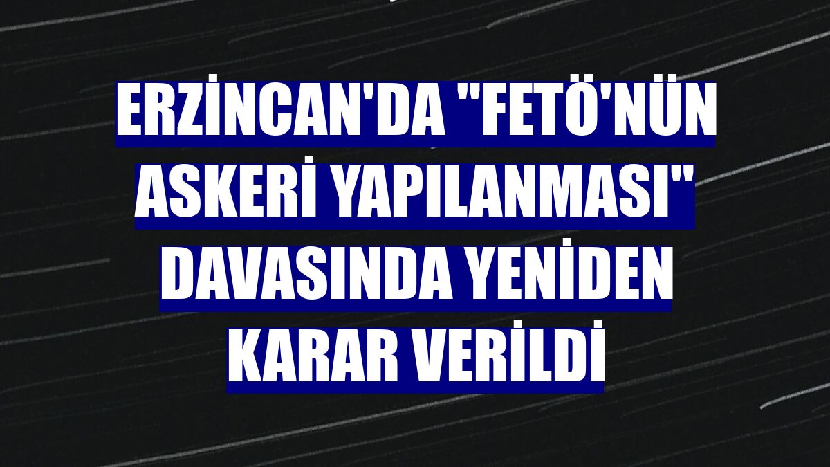 Erzincan'da "FETÖ'nün askeri yapılanması" davasında yeniden karar verildi