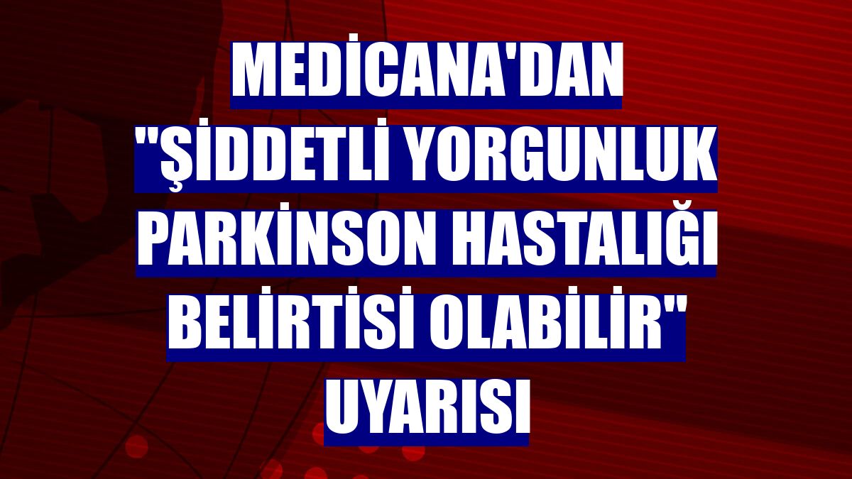 Medicana'dan "şiddetli yorgunluk parkinson hastalığı belirtisi olabilir" uyarısı