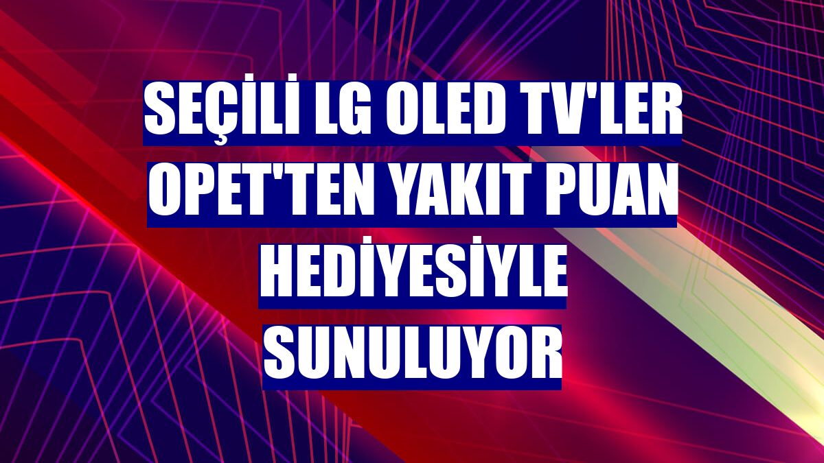 Seçili LG OLED TV'ler Opet'ten yakıt puan hediyesiyle sunuluyor