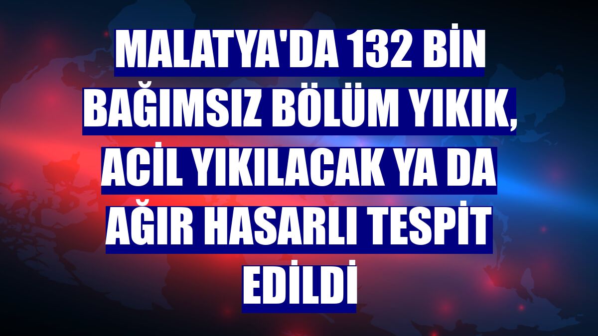 Malatya'da 132 bin bağımsız bölüm yıkık, acil yıkılacak ya da ağır hasarlı tespit edildi