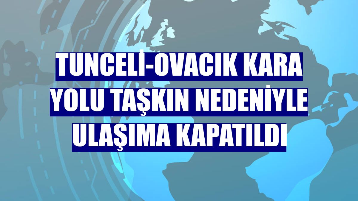 Tunceli-Ovacık kara yolu taşkın nedeniyle ulaşıma kapatıldı