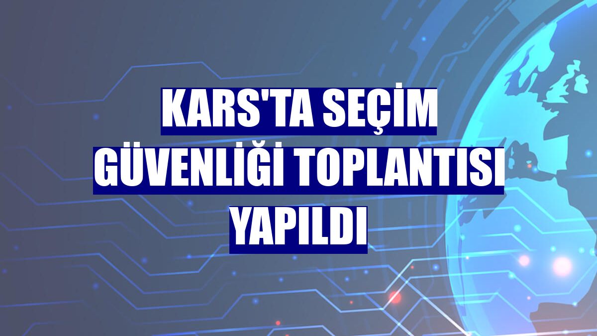 Kars'ta seçim güvenliği toplantısı yapıldı