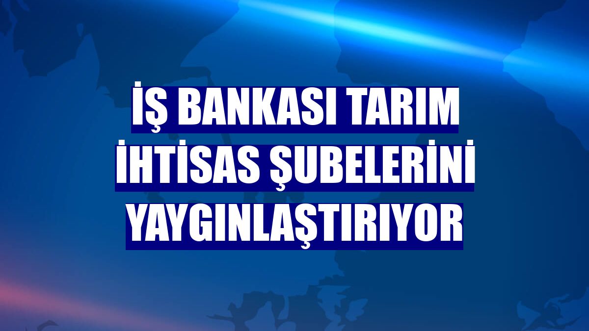 İş Bankası Tarım İhtisas Şubelerini yaygınlaştırıyor