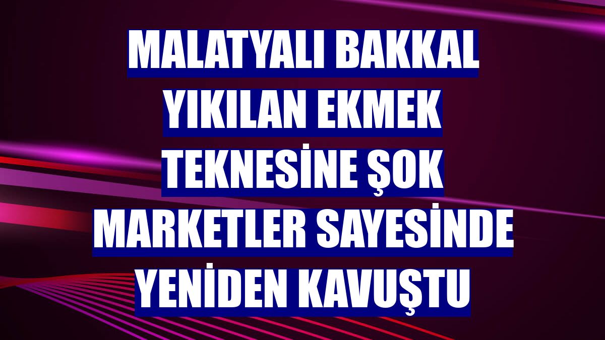Malatyalı bakkal yıkılan ekmek teknesine ŞOK Marketler sayesinde yeniden kavuştu