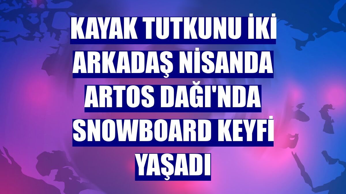 Kayak tutkunu iki arkadaş nisanda Artos Dağı'nda snowboard keyfi yaşadı
