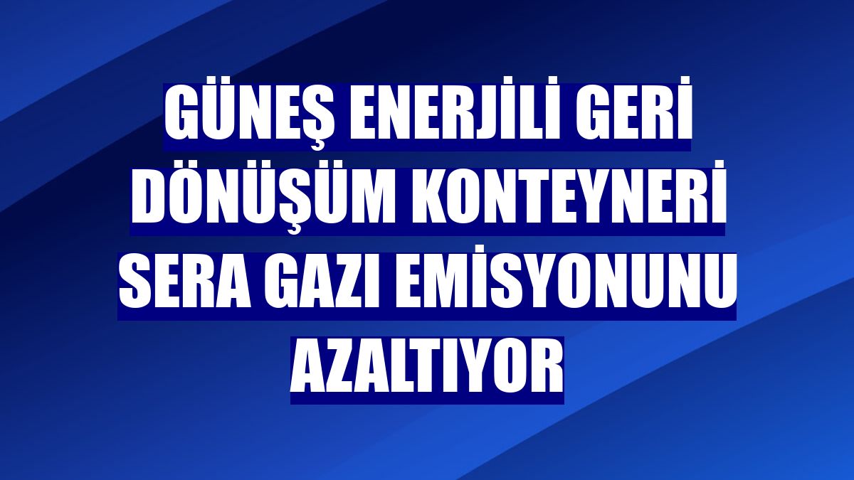 Güneş enerjili geri dönüşüm konteyneri sera gazı emisyonunu azaltıyor