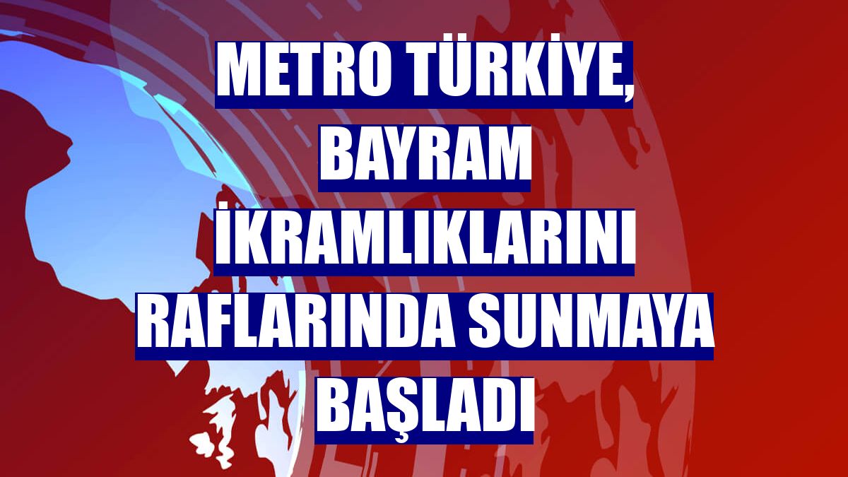 Metro Türkiye, bayram ikramlıklarını raflarında sunmaya başladı