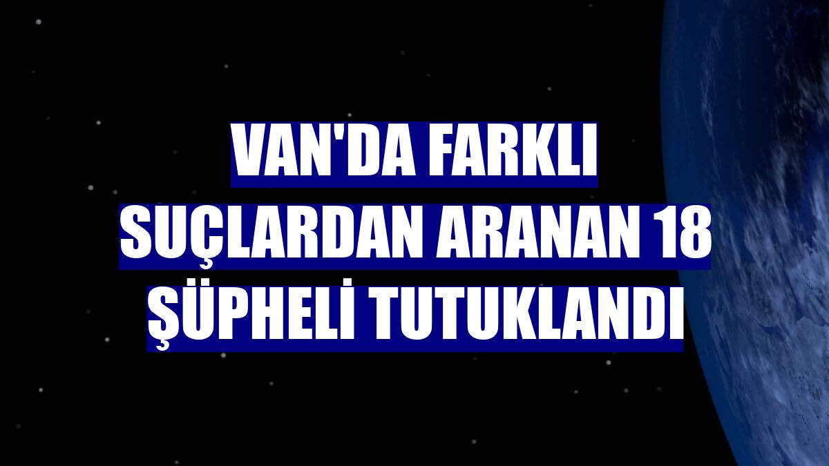 Van'da farklı suçlardan aranan 18 şüpheli tutuklandı