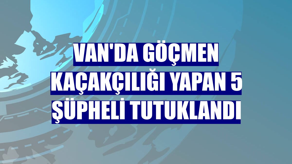 Van'da göçmen kaçakçılığı yapan 5 şüpheli tutuklandı