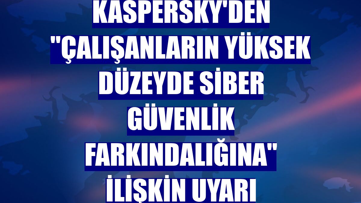 Kaspersky'den "çalışanların yüksek düzeyde siber güvenlik farkındalığına" ilişkin uyarı