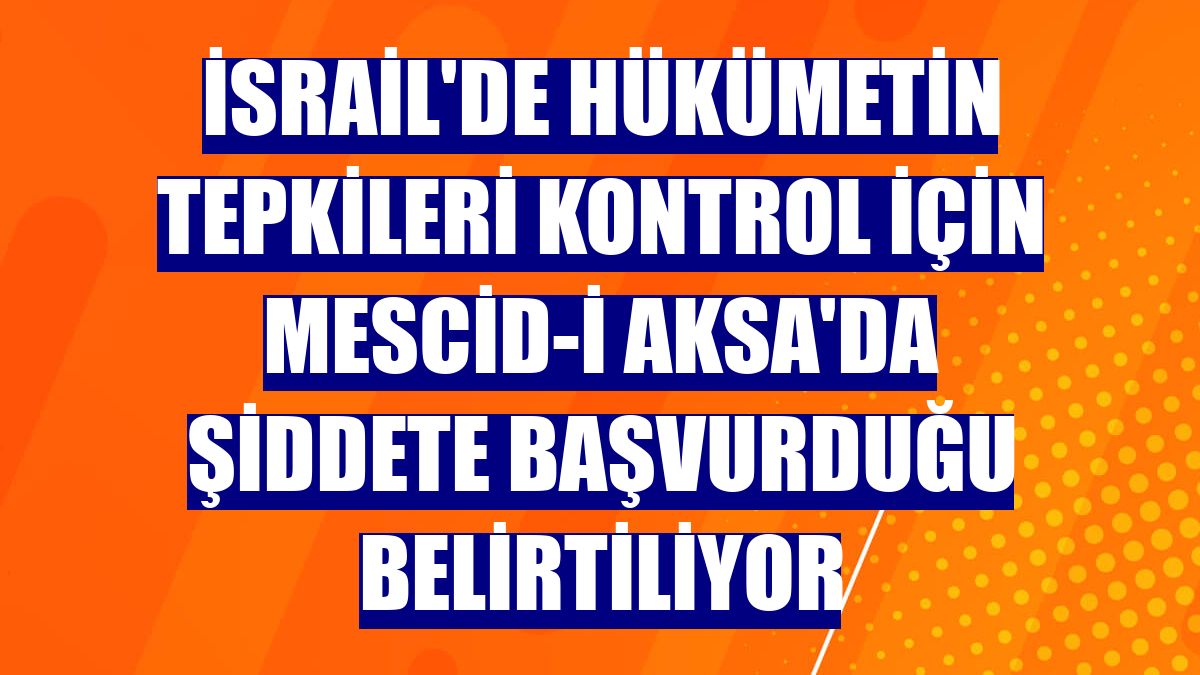 İsrail'de hükümetin tepkileri kontrol için Mescid-i Aksa'da şiddete başvurduğu belirtiliyor