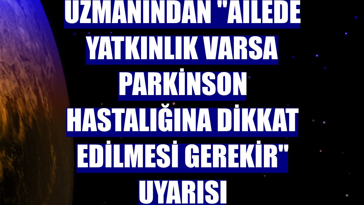 Uzmanından "ailede yatkınlık varsa parkinson hastalığına dikkat edilmesi gerekir" uyarısı