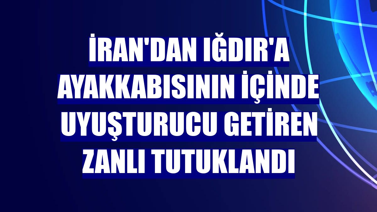 İran'dan Iğdır'a ayakkabısının içinde uyuşturucu getiren zanlı tutuklandı