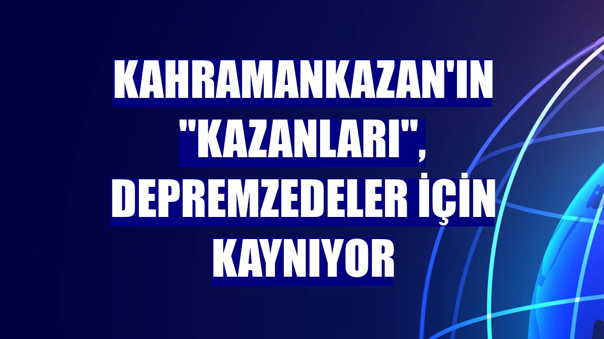 Kahramankazan'ın "kazanları", depremzedeler için kaynıyor