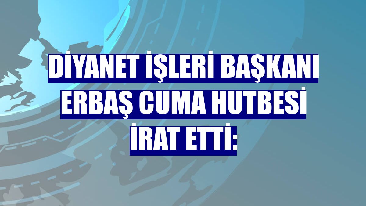 Diyanet İşleri Başkanı Erbaş cuma hutbesi irat etti: